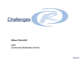 08/03/15
Challenges
Alison Churchill
CEO
Community Restorative Centre
 