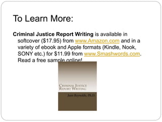 To Learn More:
Criminal Justice Report Writing is available in
softcover ($17.95) from www.Amazon.com and in a
variety of ebook and Apple formats (Kindle, Nook,
SONY etc.) for $11.99 from www.Smashwords.com.
Read a free sample online!
 