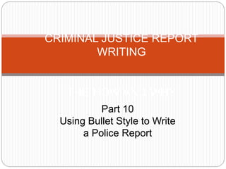 CRIMINAL JUSTICE REPORT
WRITING
THE HOW AND WHY
Part 10
Using Bullet Style to Write
a Police Report
 