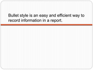 Bullet style is an easy and efficient way to
record information in a report.
 