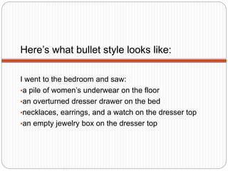 Here’s what bullet style looks like:
I went to the bedroom and saw:
•a pile of women’s underwear on the floor
•an overturn...