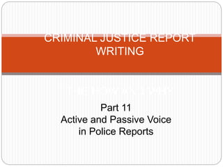 CRIMINAL JUSTICE REPORT
WRITING
THE HOW AND WHY
Part 11
Active and Passive Voice
in Police Reports
 