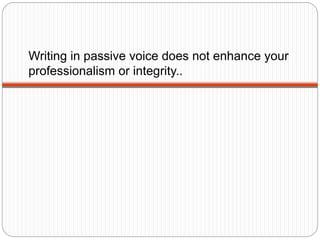 Writing in passive voice does not enhance your
professionalism or integrity..
 