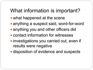 What information is important?
 what happened at the scene
 anything a suspect said, word-for-word
 anything you and ot...