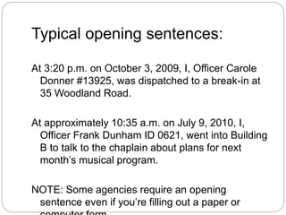 Typical opening sentences:
At 3:20 p.m. on October 3, 2009, I, Officer Carole
Donner #13925, was dispatched to a break-in ...
