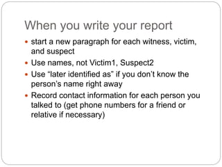When you write your report
 start a new paragraph for each witness, victim,
and suspect
 Use names, not Victim1, Suspect...