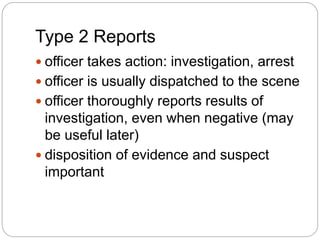 Type 2 Reports
 officer takes action: investigation, arrest
 officer is usually dispatched to the scene
 officer thorou...