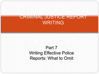 CRIMINAL JUSTICE REPORT
WRITING
THE HOW AND WHY
Part 7
Writing Effective Police
Reports: What to Omit
 
