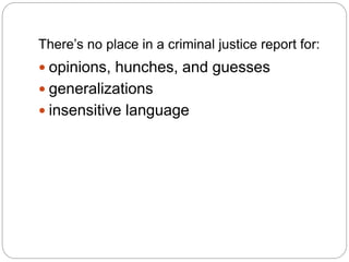 There’s no place in a criminal justice report for:
 opinions, hunches, and guesses
 generalizations
 insensitive langua...