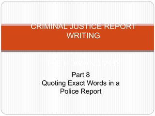 CRIMINAL JUSTICE REPORT
WRITING
THE HOW AND WHY
Part 8
Quoting Exact Words in a
Police Report
 