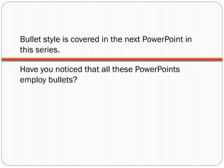 Bullet style is covered in the next PowerPoint in
this series.
Have you noticed that all these PowerPoints
employ bullets?
 