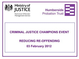 CRIMINAL JUSTICE CHAMPIONS EVENT
REDUCING RE-OFFENDING
03 February 2012
 