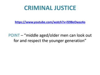 CRIMINAL JUSTICE
https://www.youtube.com/watch?v=lS98eOwaz4o
POINT – “middle aged/older men can look out
for and respect the younger generation”
 