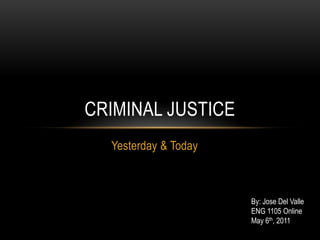 Yesterday & Today Criminal Justice By: Jose Del Valle ENG 1105 Online May 6th, 2011 