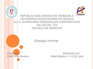 REPÚBLICA BOLIVARIANA DE VENEZUELA
UNIVERSIDAD BICENTENARIA DE ARAGUA
A.C E. SUPERIORES GERENCIALES CORPORATIVOS
VALLES DEL TUY
ESCUELA DE DERECHO
Ecología criminal
Facilitador: Elaborado por:
Prof. Trina Rondon Khalil Medina V-15,821,644
 