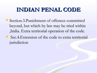 INDIAN PENAL CODEINDIAN PENAL CODE
 Section.3.Punishment of offences committedSection.3.Punishment of offences committed
beyond, but which by law may be tried withinbeyond, but which by law may be tried within
,India. Extra territorial operation of the code.,India. Extra territorial operation of the code.
 Sec.4.Extension of the code to extra territorialSec.4.Extension of the code to extra territorial
jurisdictionjurisdiction
 
