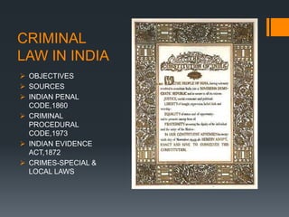 CRIMINAL
LAW IN INDIA
 OBJECTIVES
 SOURCES
 INDIAN PENAL
CODE,1860
 CRIMINAL
PROCEDURAL
CODE,1973
 INDIAN EVIDENCE
ACT,1872
 CRIMES-SPECIAL &
LOCAL LAWS
 
