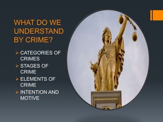 WHAT DO WE
UNDERSTAND
BY CRIME?
 CATEGORIES OF
CRIMES
 STAGES OF
CRIME
 ELEMENTS OF
CRIME
 INTENTION AND
MOTIVE
 