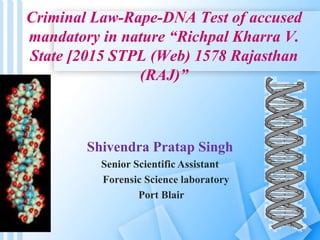 Criminal Law-Rape-DNA Test of accused
mandatory in nature “Richpal Kharra V.
State [2015 STPL (Web) 1578 Rajasthan
(RAJ)”
Shivendra Pratap Singh
Senior Scientific Assistant
Forensic Science laboratory
Port Blair
1
 