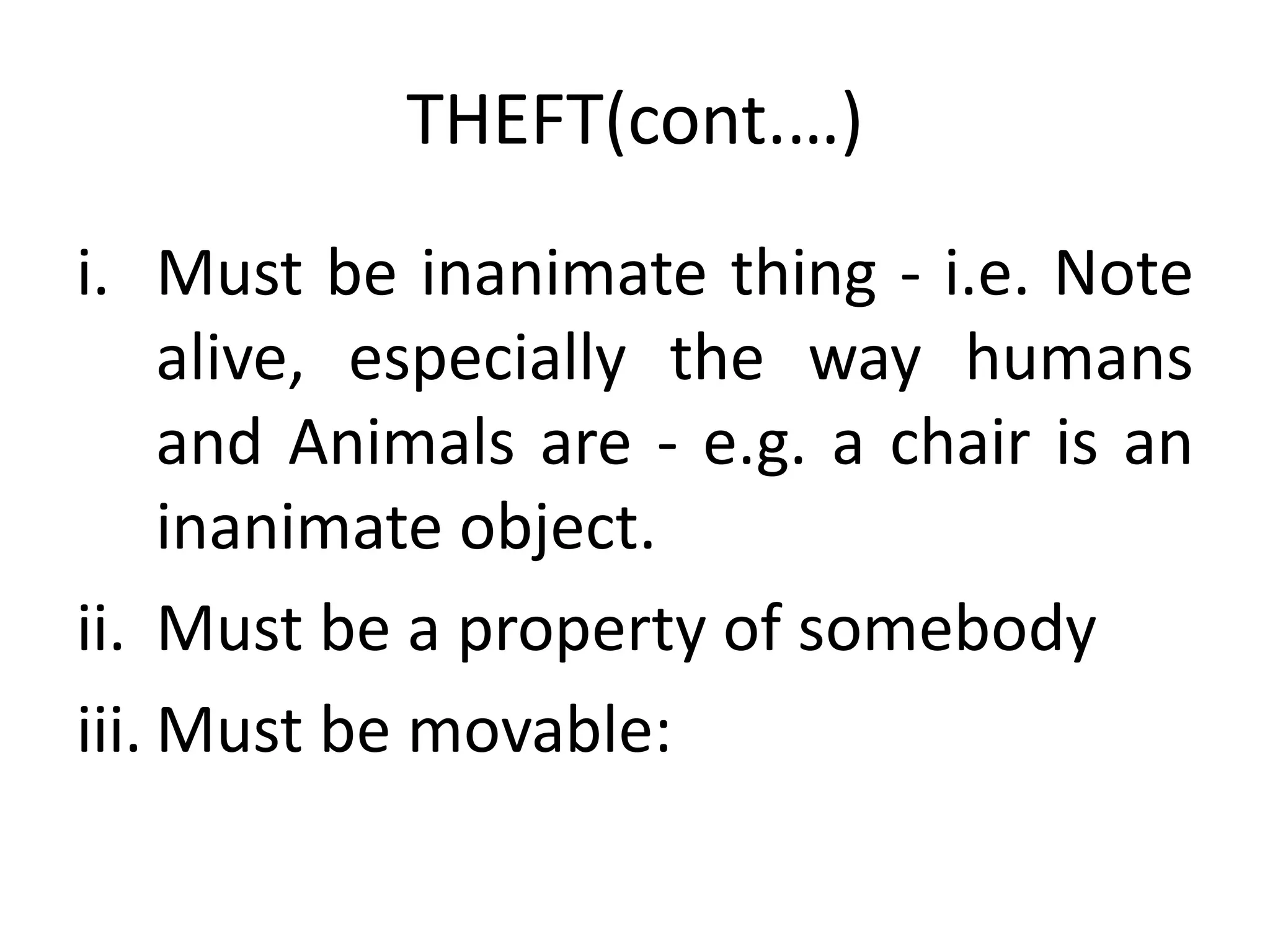 THEFT(cont.…)
i. Must be inanimate thing - i.e. Note
alive, especially the way humans
and Animals are - e.g. a chair is an
inanimate object.
ii. Must be a property of somebody
iii. Must be movable:
 