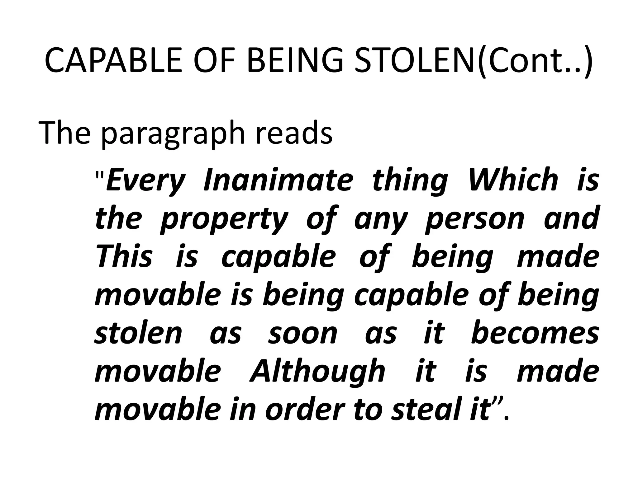 CAPABLE OF BEING STOLEN(Cont..)
The paragraph reads
"Every Inanimate thing Which is
the property of any person and
This is capable of being made
movable is being capable of being
stolen as soon as it becomes
movable Although it is made
movable in order to steal it”.
 