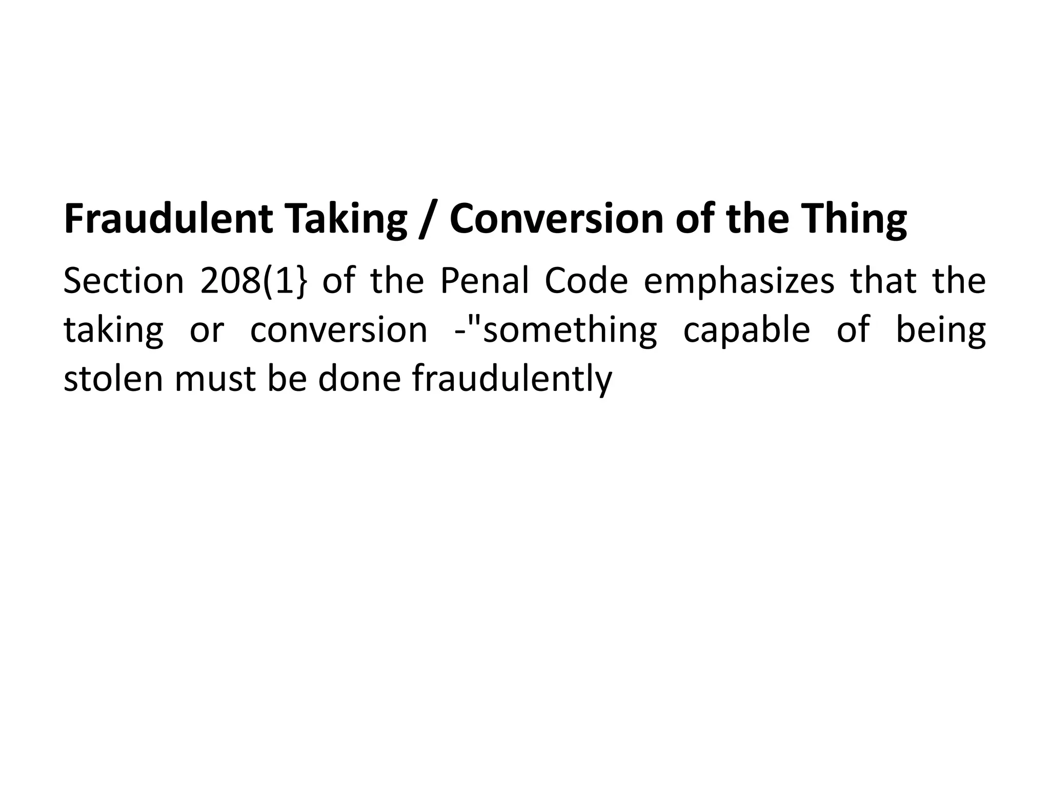 Fraudulent Taking / Conversion of the Thing
Section 208(1} of the Penal Code emphasizes that the
taking or conversion -"something capable of being
stolen must be done fraudulently
 