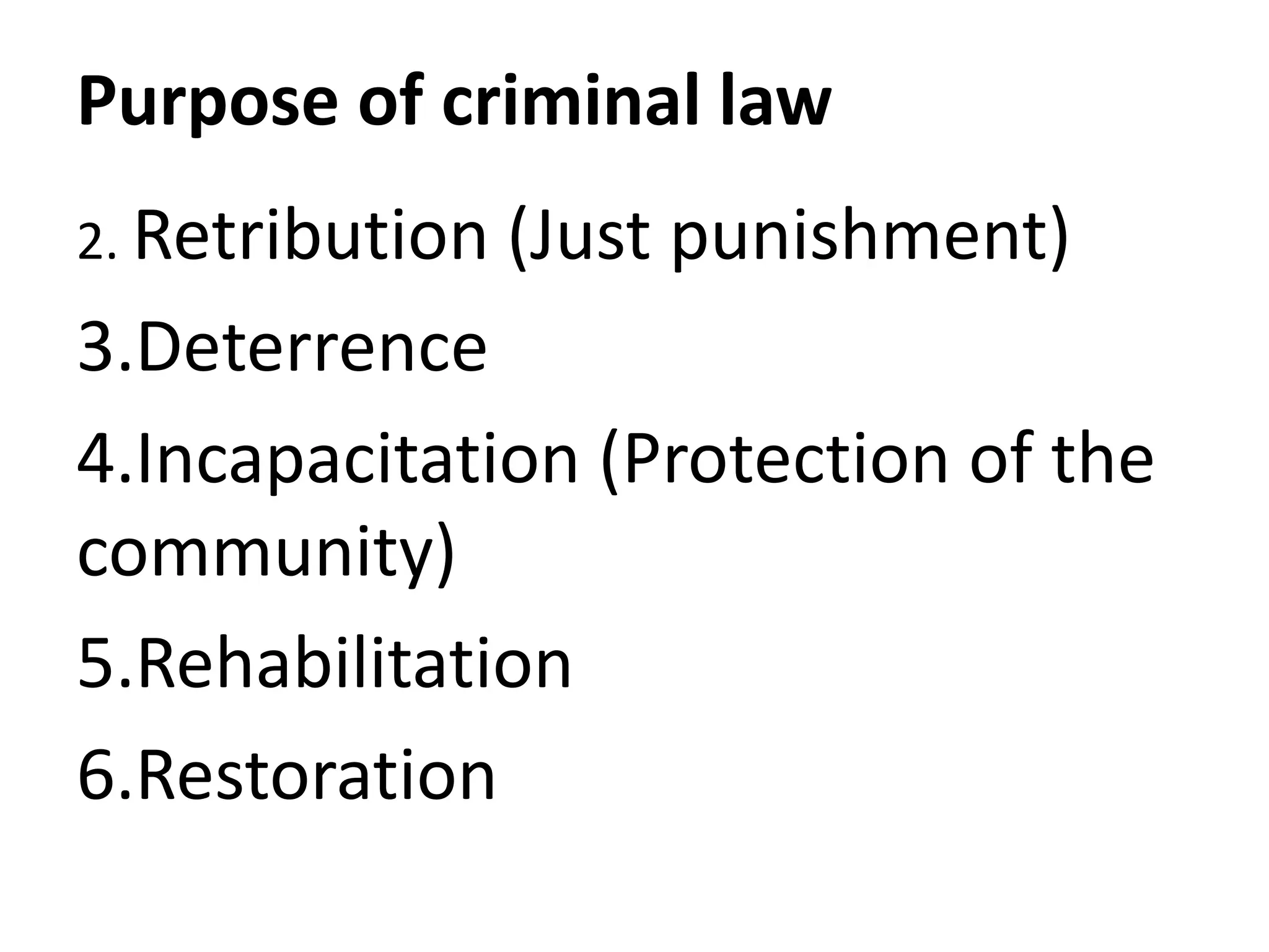 Purpose of criminal law
2. Retribution (Just punishment)
3.Deterrence
4.Incapacitation (Protection of the
community)
5.Rehabilitation
6.Restoration
 