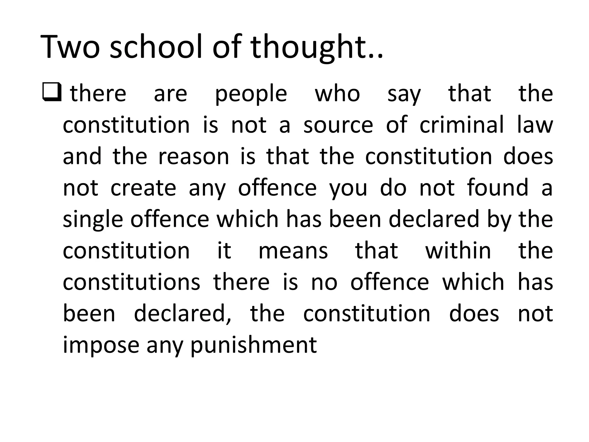 Two school of thought..
 there are people who say that the
constitution is not a source of criminal law
and the reason is that the constitution does
not create any offence you do not found a
single offence which has been declared by the
constitution it means that within the
constitutions there is no offence which has
been declared, the constitution does not
impose any punishment
 
