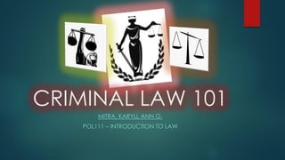 CRIMINAL LAW 101
MITRA, KARYLL ANN G.
POL111 – INTRODUCTION TO LAW
 