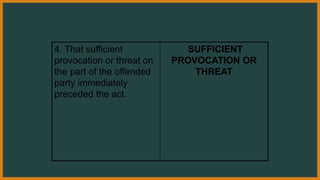 4. That sufficient
provocation or threat on
the part of the offended
party immediately
preceded the act.
SUFFICIENT
PROVOCATION OR
THREAT
 