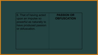 6. That of having acted
upon an impulse so
powerful as naturally to
have produced passion
or obfuscation.
PASSION OR
OBFUSCATION
 