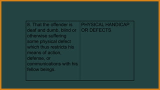 8. That the offender is
deaf and dumb, blind or
otherwise suffering
some physical defect
which thus restricts his
means of action,
defense, or
communications with his
fellow beings.
PHYSICAL HANDICAP
OR DEFECTS
 