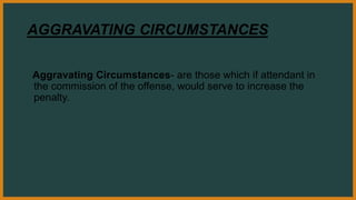 AGGRAVATING CIRCUMSTANCES
Aggravating Circumstances- are those which if attendant in
the commission of the offense, would serve to increase the
penalty.
 