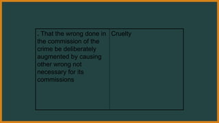 . That the wrong done in
the commission of the
crime be deliberately
augmented by causing
other wrong not
necessary for its
commissions
Cruelty
 