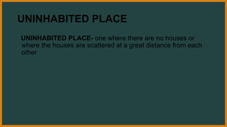 UNINHABITED PLACE
UNINHABITED PLACE- one where there are no houses or
where the houses are scattered at a great distance from each
other
 