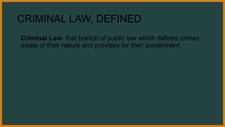 CRIMINAL LAW, DEFINED
Criminal Law- that branch of public law which defines crimes
treats of their nature and provides for their punishment.
 