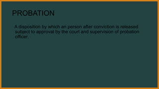 PROBATION
A disposition by which an person after conviction is released
subject to approval by the court and supervision of probation
officer.
 
