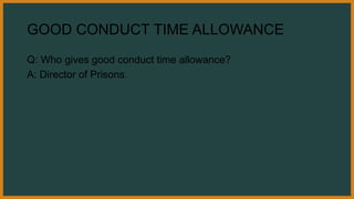 GOOD CONDUCT TIME ALLOWANCE
Q: Who gives good conduct time allowance?
A: Director of Prisons.
 