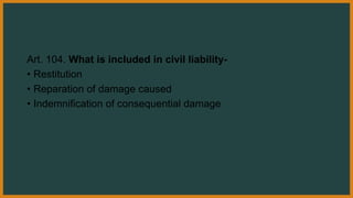 Art. 104. What is included in civil liability-
• Restitution
• Reparation of damage caused
• Indemnification of consequential damage
 