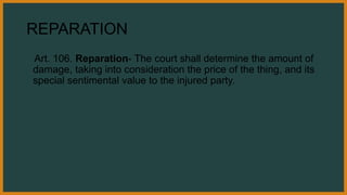 REPARATION
Art. 106. Reparation- The court shall determine the amount of
damage, taking into consideration the price of the thing, and its
special sentimental value to the injured party.
 