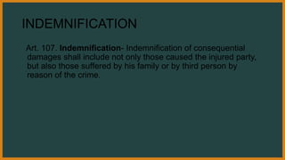 INDEMNIFICATION
Art. 107. Indemnification- Indemnification of consequential
damages shall include not only those caused the injured party,
but also those suffered by his family or by third person by
reason of the crime.
 