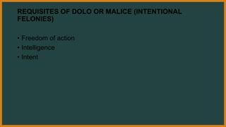 REQUISITES OF DOLO OR MALICE (INTENTIONAL
FELONIES)
• Freedom of action
• Intelligence
• Intent
 