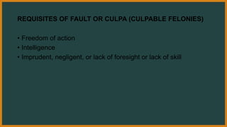 REQUISITES OF FAULT OR CULPA (CULPABLE FELONIES)
• Freedom of action
• Intelligence
• Imprudent, negligent, or lack of foresight or lack of skill
 