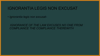 IGNORANTIA LEGIS NON EXCUSAT
• Ignorantia legis non excusat-
IGNORANCE OF THE LAW EXCUSES NO ONE FROM
COMPLIANCE THE COMPLIANCE THEREWITH
 