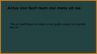 Actus non facit reum nisi mens sit rea
The act itself does not make a man guilty unless his intention
was so.
 