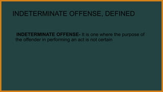 INDETERMINATE OFFENSE, DEFINED
INDETERMINATE OFFENSE- It is one where the purpose of
the offender in performing an act is not certain
 