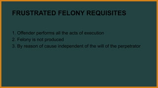 FRUSTRATED FELONY REQUISITES
1. Offender performs all the acts of execution
2. Felony is not produced
3. By reason of cause independent of the will of the perpetrator
 