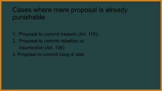 Cases where mere proposal is already
punishable
1. Proposal to commit treason (Art. 115);
2. Proposal to commit rebellion or
insurrection (Art. 136)
3. Proposal to commit coup d’ etat
 