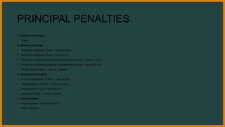 PRINCIPAL PENALTIES
1. Capital Punishment:
• Death
2. Afflictive Penalties
• Reclusion perpetua- 20 yrs.+1 day to 40 yrs.
• Reclusion temporal- 12 yrs.+1 day-20 yrs
• Perpetual or temporary absolute disqualification-6 yrs.+1 day to 12 yrs.
• Perpetual or temporary special disqualification- 6 yrs.+1 day to 12 yrs.
• Prision Mayor-6 yrs. + 1 day to 12 years
3. Correctional penalties
• Prision correctional- 6 mos.+ 1 day to 6 yrs.
• Arresto mayor-1 month + 1 day to 6 mos.
• Suspension- 6 mos+1 day to 6 yrs.
• Destierro- 6 mos. +1 day to 6 years
4. Light penalties
• Arresto menor- 1 day to 30 days
• Public censure
 
