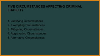 FIVE CIRCUMSTANCES AFFECTING CRIMINAL
LIABILITY
1. Justifying Circumstances
2. Exempting Circumstances
3. Mitigating Circumstances
4. Aggravating Circumstances
5. Alternative Circumstances
 